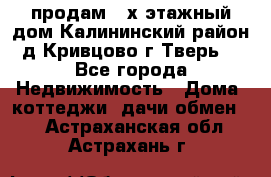 продам 2-х этажный дом,Калининский район,д.Кривцово(г.Тверь) - Все города Недвижимость » Дома, коттеджи, дачи обмен   . Астраханская обл.,Астрахань г.